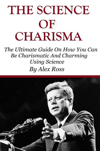 The Science of Charisma How To Be Charismatic And How To Be Charming Using Science