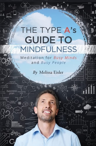 The Type A's Guide to Mindfulness Meditation for Busy Minds and Busy People