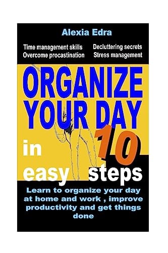 Organize Your Day in 10 Easy Steps: Learn to Organize Your Day at Home and Work, Improve Productivity and Get Things Done Time Management Skills. Overcome Procrastination. Decluttering Secrets