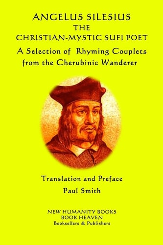 Angelus Silesius The Christian-Mystic Sufi Poet A Selection of Rhyming Couplets from the Cherubinic Wanderer