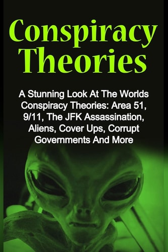 Conspiracy Theories A Stunning Look At The Worlds Conspiracy Theories: Area 51, 9/11, The JFK Assassination, Aliens, Cover Ups, Corrupt Governments And More
