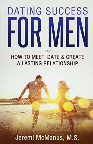 Dating Success for Men How to Meet, Date, and Create a Lasting Relationship