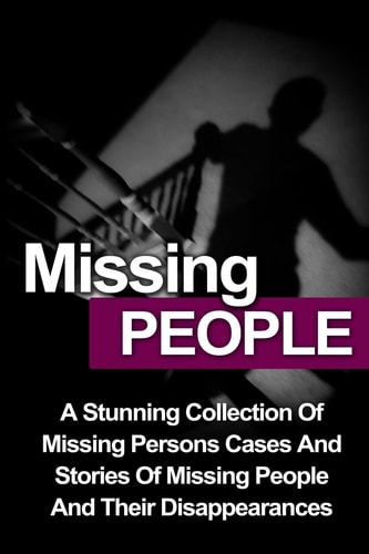 Missing People A Stunning Collection Of Missing Persons Cases And Stories Of Missing People And Their Unusual Disappearances