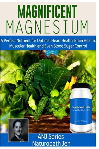 Magnificent Magnesium A Perfect Nutrient for Optimal Heart Health, Brain Health, Muscular Health and Even Blood Sugar Control