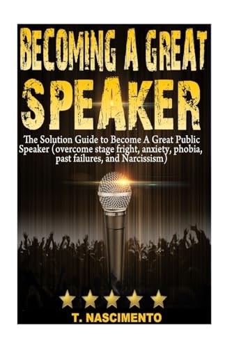 Becoming a Great Speaker The Solution Guide to Become a Great Public Speaker (Overcome Stage Fright, Anxiety, Phobia, Past Failures, and Narcissism)