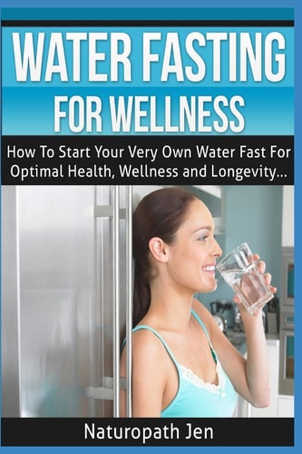 Water Fasting For Wellness How To Start Your Very Own Water Fast For Optimal Health, Wellness and Longevity