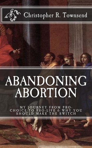 Abandoning Abortion My Journey From Pro-Choice to Pro-Life and Why You Should Make the Switch