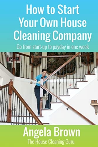 How to Start Your Own House Cleaning Company Go from Startup to Payday in One Week