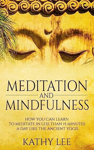 Meditation And Mindfulness How You Can Learn to Meditate in Less Than 15 Minutes a Day Like the Ancient Yogis