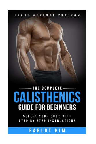 Calisthenics The Complete Calisthenics Guide for Beginners: Sculpt Your Body with Step by Step Instructions