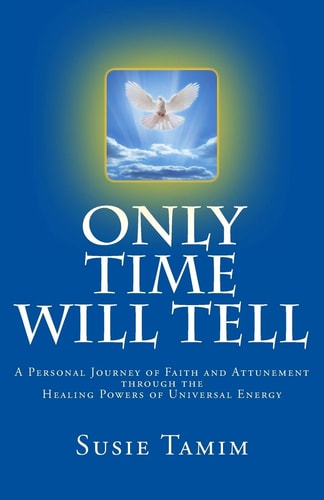 Only Time Will Tell A Personal Journey of Faith and Attunement Through the Healing Powers of Universal Energy