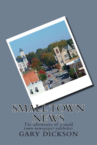 Small Town News Adventures of a Small Town Newspaper Publisher