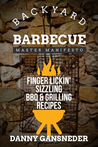 Backyard Barbecue Master Manifesto Finger Lickin' Sizzling BBQ and Grilling Recipes