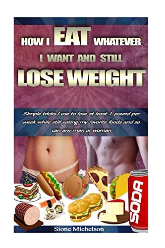 How I Eat Whatever I Want and Still Lose Weight Simple Tricks I Use to Lose at Least 1 Pound Per Week While Still Eating My Favorite Foods and So Can Any Man Or Woman