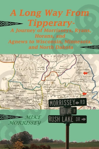 A Long Way from Tipperary A Journey of Morrisseys, Ryans, Horans, and Agnews to Wisconsin, Minnesota, and North Dakota