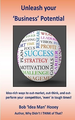 Unleash Your Business Potential Idea-Rich Ways to Out-market, Out-think, and Out Perform Your Competition, 'even' in Tough Times!