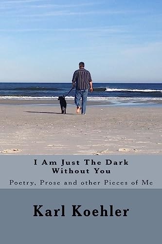 I Am Just The Dark Without You Poetry, Prose and Other Pieces of Me