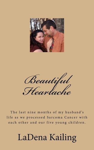 Beautiful Heartache The Last Nine Months of My Husband's Life As We Processed Sarcoma Cancer and Love of God, Each Other, Our Children and Loved Ones