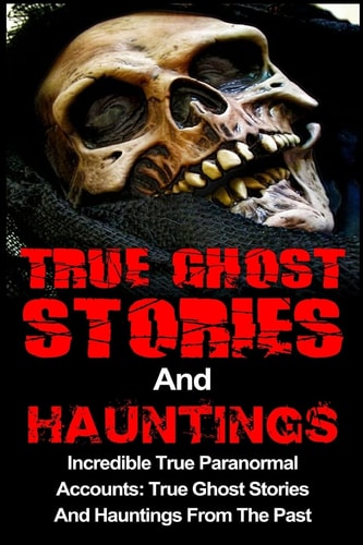 True Ghost Stories And Hauntings Incredible True Paranormal Accounts: True Ghost Stories And Hauntings From The Past