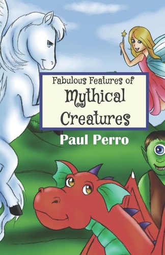 Fabulous Features of Mythical Creatures A Paul Perro Poem Picture Book