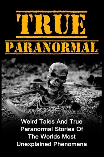 True Paranormal Weird Tales and True Paranormal Stories of the Worlds Most Unexplained Phenomena