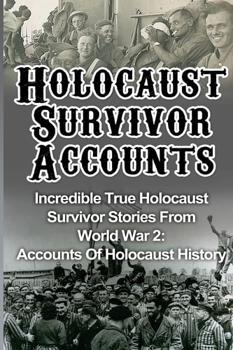 Holocaust Survivor Accounts Incredible True Holocaust Survivor Stories From World War 2: Accounts Of Holocaust History