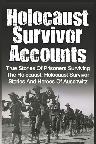 Holocaust Survivor Accounts True Stories Of Prisoners Surviving The Holocaust: Holocaust Survivor Stories And Heroes Of Auschwitz
