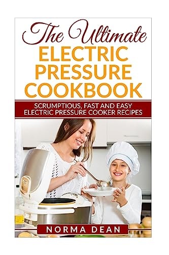 The Ultimate Electric Pressure Cookbook Scrumptious, Fast and Easy Electric Pressure Cooker Recipes