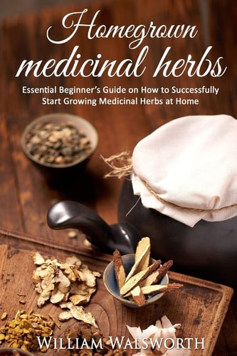 Homegrown Medicinal Herbs Essential Beginner's Guide on How to Succesfully Start Growing Medicinal Herbs at Home