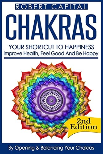 Chakras Your Shortcut to Happiness! - Improve Health, Feel Good and Be Happy, by Opening and Balancing Your Chakras