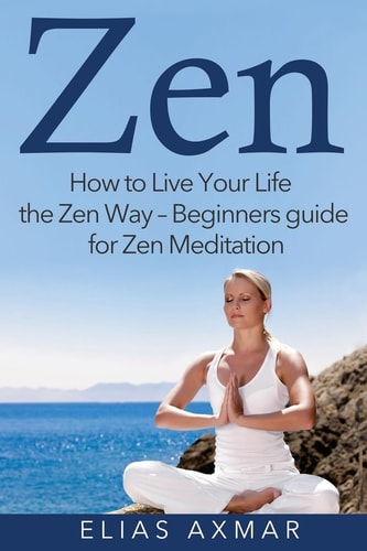 Zen How To Live Your Life the Zen Way - Beginners Guide for Zen Meditation