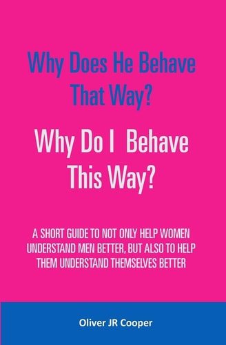Why Does He Behave That Way? Why Do I Behave This Way? A Short Guide to Not Only Help Women Understand Men Better, But Also to Help Them Understand Themselves Better