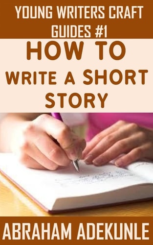 The Ultimate Guide on How to Write a Short Story The Beginner's Easy Way to Create and Write a Story from Scratch