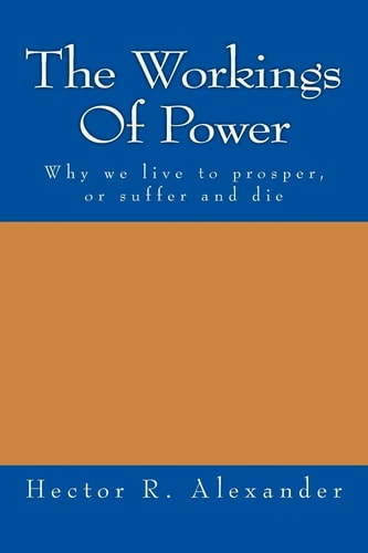 The Workings of Power Why We Live to Prosper, Or Suffer and Die