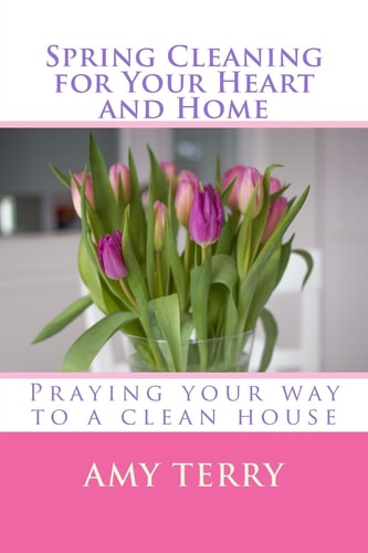 Spring Cleaning for Your Heart and Home Praying Your Way to a Clean House