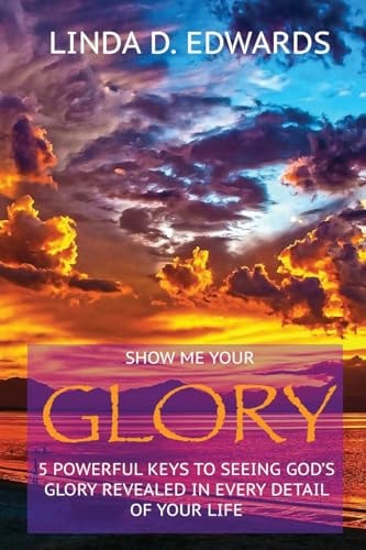 Show Me Your Glory 5 Powerful Keys to Seeing God's Glory Revealed in Every Detail of Your Life