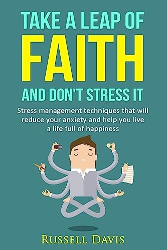 Take a Leap of Faith and Don't Stress It Stress Management Techniques That Will Reduce Your Anxiety and Help You Live a Life Full of Happiness