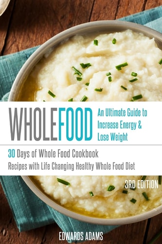 Whole Food 30 Days of Whole Food Cookbook: Recipes with Life-Changing Healthy Whole Food Diet - The Ultimate Guide to Increasing Your Energy & Losing Weight