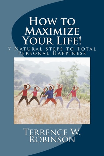 How to Maximize Your Life! 7 Natural Steps to Total Personal Happiness
