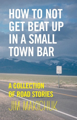 How To Not Get Beat Up In A Small-Town Bar A Collection of Road Stories
