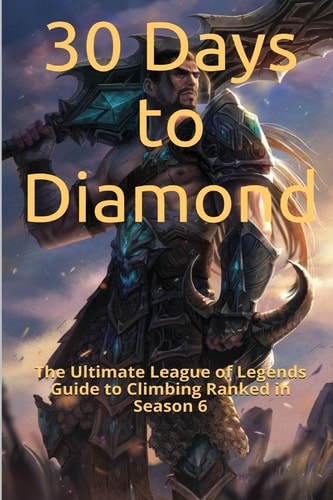 30 Days to Diamond The Ultimate League of Legends Guide to Climbing Ranked in Season 6
