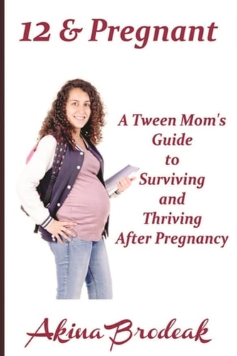 12 and Pregnant A Tween Mom's Guide to Surviving and Thriving After Pregnancy