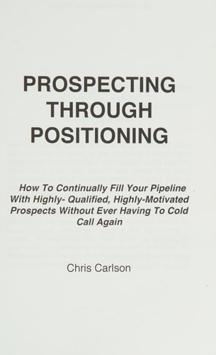 Prospecting Through Positioning How To Continually Fill Your Pipeline With Highly-Qualified, Highly-Motivated Prospects Without Ever Having To Cold Call Again