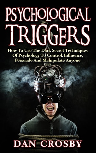 Psychological Triggers How To Use The Dark Secret Techniques Of Psychology To Control, Influence, Persuade And Manipulate Anyone