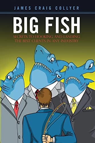 Big Fish Secrets to Hooking and Landing the Best Clients in Any Industry