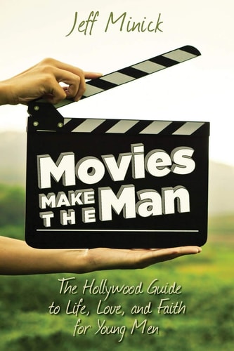 Movies Make the Man The Hollywood Guide to Life, Love, and Faith for Young Men
