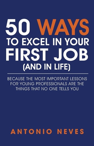 50 Ways to Excel in Your First Job (and in Life) Because the Most Important Lessons for Young Professionals are the Things that No One Tells You