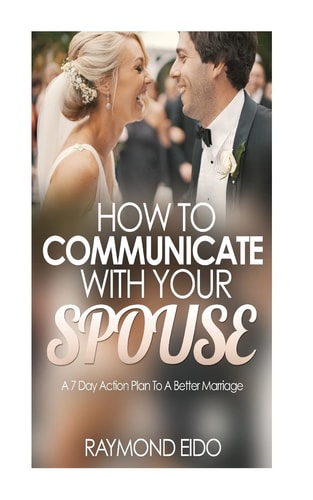 How To Communicate With Your Spouse A 7 Day Action Plan To A Better Marriage