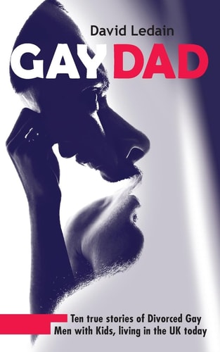 Gay Dad Ten True Stories of Divorced Gay Men with Kids, Living in the UK Today