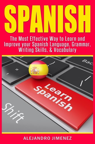 Spanish The Most Effective Way to Learn and Improve Your Spanish Language, Grammar, Writing Skills, and Vocabulary